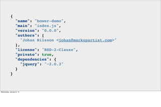 {
"name": "bower-demo",
"main": "index.js",
"version": "0.0.0",
"authors": [
"Johan Nilsson <johan@markupartist.com>"
],
"license": "BSD-2-Clause",
"private": true,
"dependencies": {
"jquery": "~2.0.3"
}
}

Wednesday, January 8, 14

 
