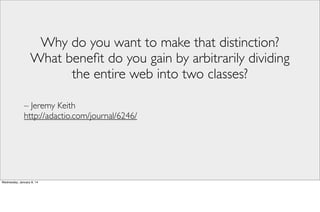 Why do you want to make that distinction?
What beneﬁt do you gain by arbitrarily dividing
the entire web into two classes?
– Jeremy Keith
http://adactio.com/journal/6246/

Wednesday, January 8, 14

 