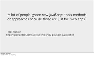 A lot of people ignore new JavaScript tools, methods
or approaches because those are just for “web apps.”
– Jack Franklin
https://speakerdeck.com/jackfranklin/port80-practical-javascripting

Wednesday, January 8, 14

I’ve done this for too long.

 