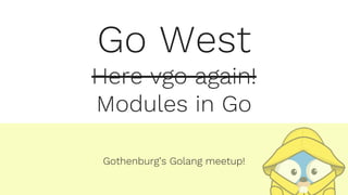 Go West
Here vgo again!
Modules in Go
Gothenburg’s Golang meetup!
 
