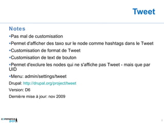 Tweet Notes Pas mal de customisation Permet d'afficher des taxo sur le node comme hashtags dans le Tweet Customisation de format de Tweet Customisation de text de bouton Permet d'exclure les nodes qui ne s'affiche pas Tweet - mais que par UID Menu: admin/settings/tweet Drupal:  http://drupal.org/project/tweet Version: D6 Dernière mise à jour: nov 2009 
