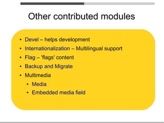 Other contributed modules

●   Devel – helps development
●   Internationalization – Multilingual support
●   Flag – 'flags' content
●   Backup and Migrate
●   Multimedia
    ●   Media
    ●   Embedded media field
 
