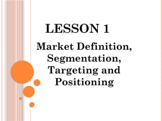 LESSON 1
Market Definition,
Segmentation,
Targeting and
Positioning
 