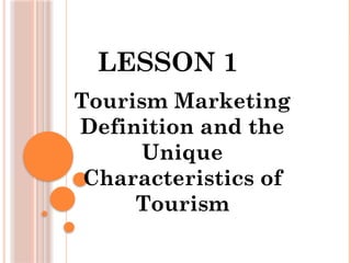 LESSON 1
Tourism Marketing
Definition and the
Unique
Characteristics of
Tourism
 
