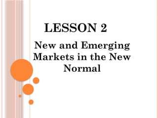 LESSON 2
New and Emerging
Markets in the New
Normal
 
