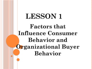 LESSON 1
Factors that
Influence Consumer
Behavior and
Organizational Buyer
Behavior
 