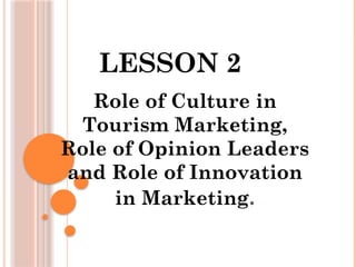LESSON 2
Role of Culture in
Tourism Marketing,
Role of Opinion Leaders
and Role of Innovation
in Marketing.
 