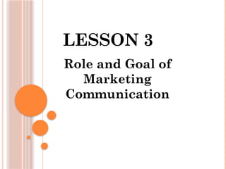 LESSON 3
Role and Goal of
Marketing
Communication
 