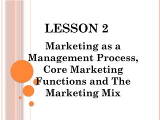 LESSON 2
Marketing as a
Management Process,
Core Marketing
Functions and The
Marketing Mix
 