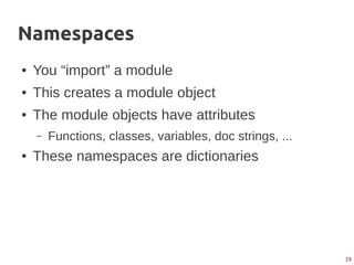 19
Namespaces
● You “import” a module
● This creates a module object
● The module objects have attributes
– Functions, classes, variables, doc strings, ...
● These namespaces are dictionaries
 