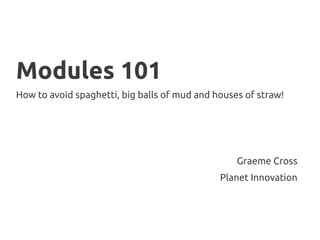 Modules 101
How to avoid spaghetti, big balls of mud and houses of straw!
Graeme Cross
Planet Innovation
 