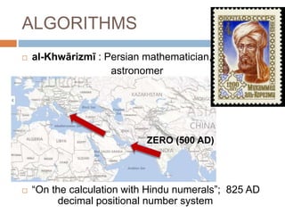  al-Khwārizmī : Persian mathematician,
astronomer
 “On the calculation with Hindu numerals”; 825 AD
decimal positional number system
ALGORITHMS
ZERO (500 AD)
 