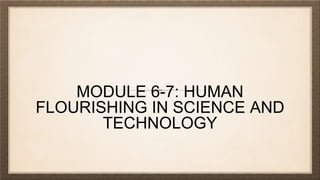 MODULE 6-7: HUMAN
FLOURISHING IN SCIENCE AND
TECHNOLOGY
 