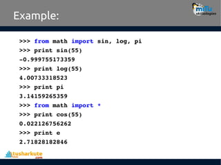 Example:
>>> from math import sin, log, pi
>>> print sin(55)
­0.999755173359
>>> print log(55)
4.00733318523
>>> print pi
3.14159265359
>>> from math import *
>>> print cos(55)
0.022126756262
>>> print e
2.71828182846
 