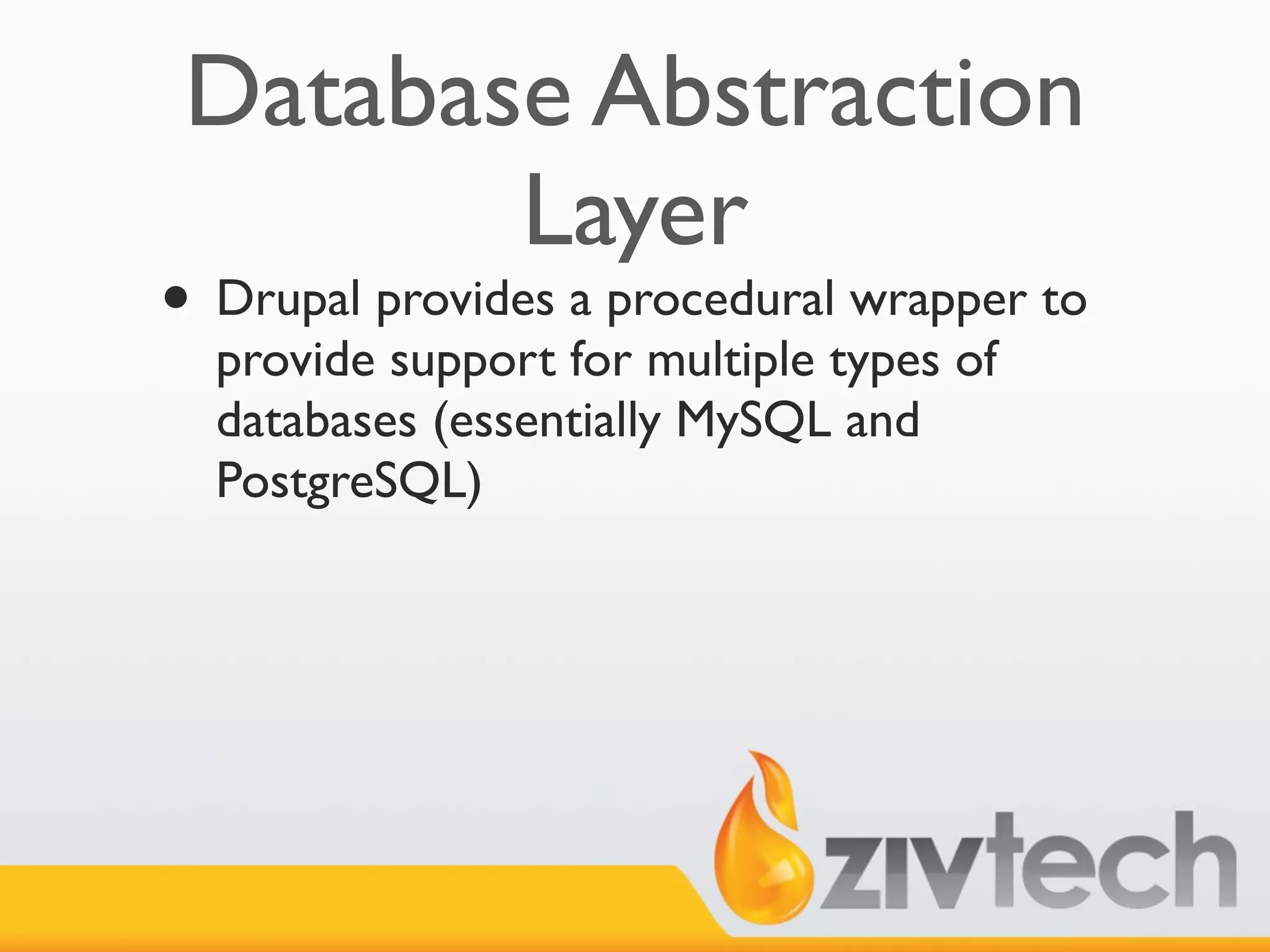 Database Abstraction
        Layer
• Drupal provides a procedural wrapper to
  provide support for multiple types of
  databases (essentially MySQL and
  PostgreSQL)
 