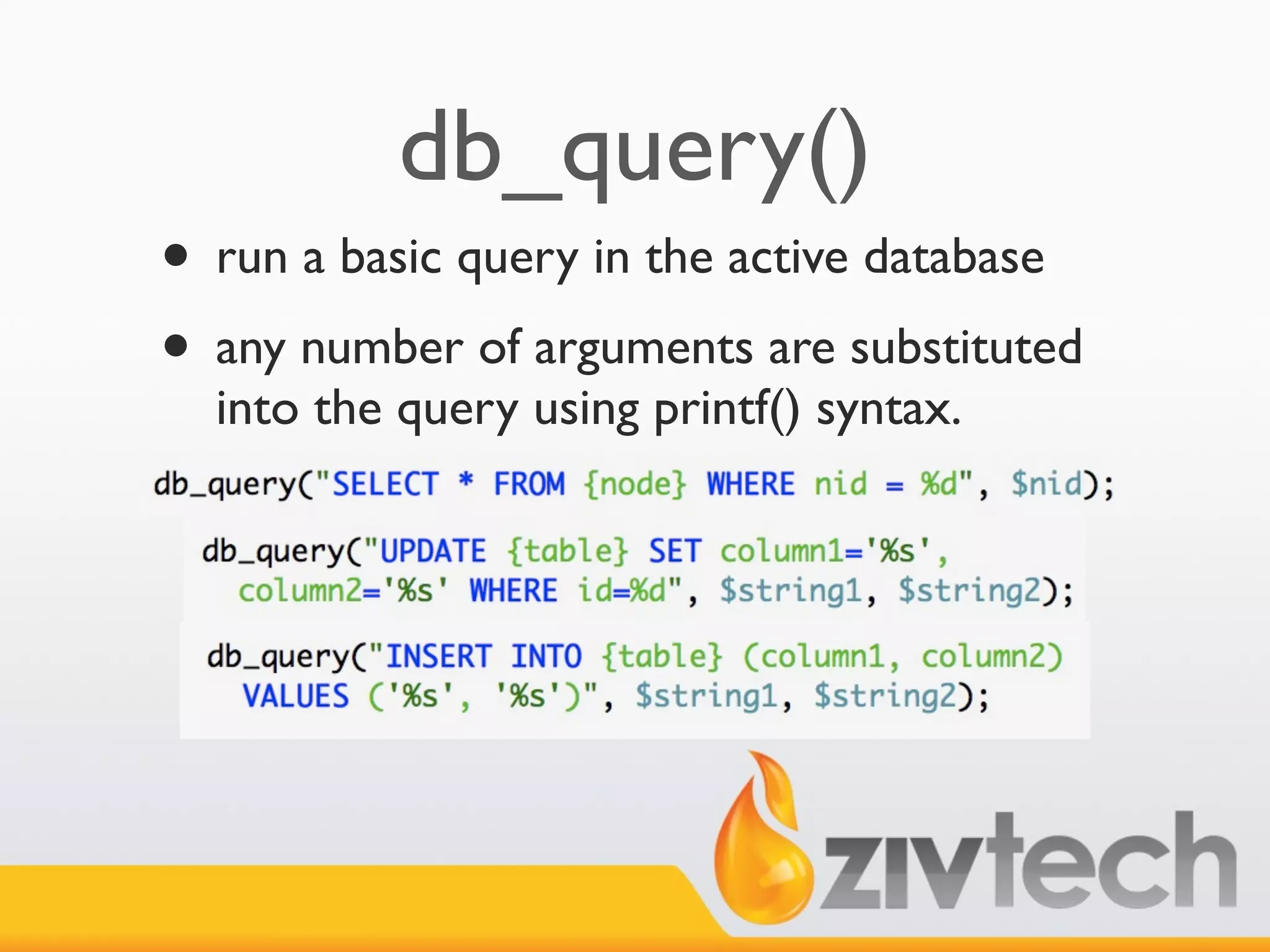 db_query()
• run a basic query in the active database
• any number of arguments are substituted
  into the query using printf() syntax.
 