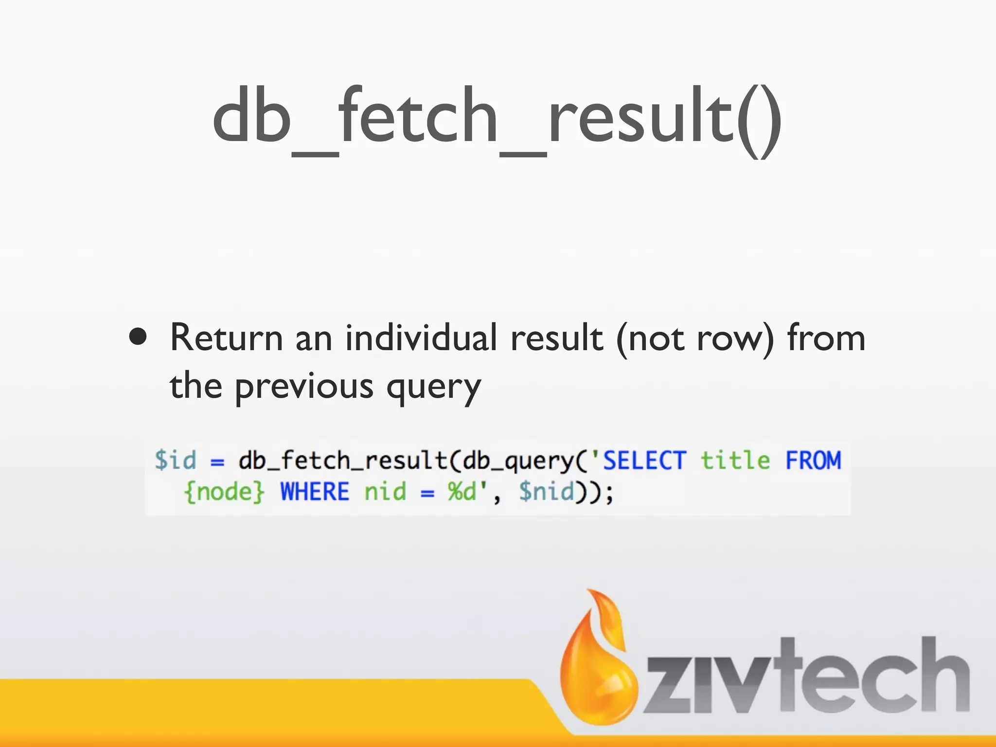 db_fetch_result()

• Return an individual result (not row) from
  the previous query
 