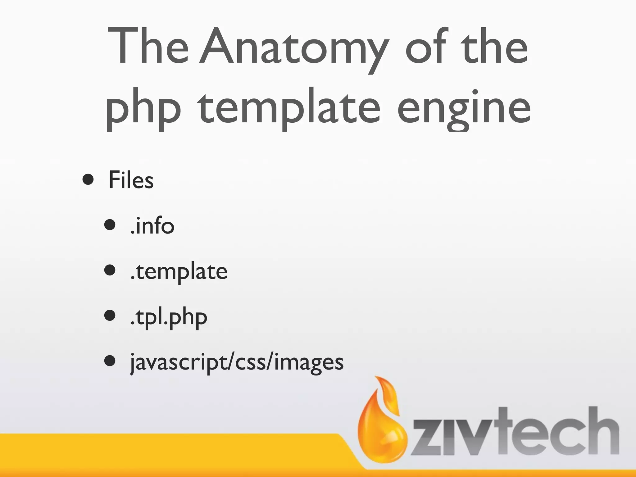 The Anatomy of the
  php template engine
• Files
 • .info
 • .template
 • .tpl.php
 • javascript/css/images
 