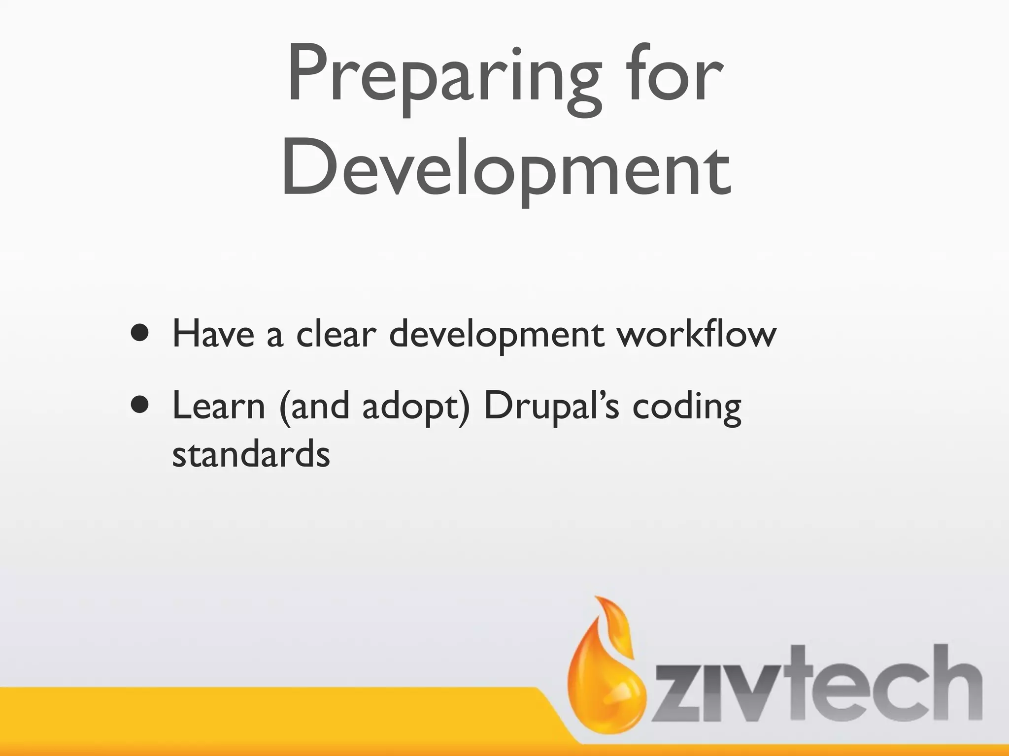 Preparing for
        Development
• Have a clear development workﬂow
• Learn (and adopt) Drupal’s coding
  standards
 
