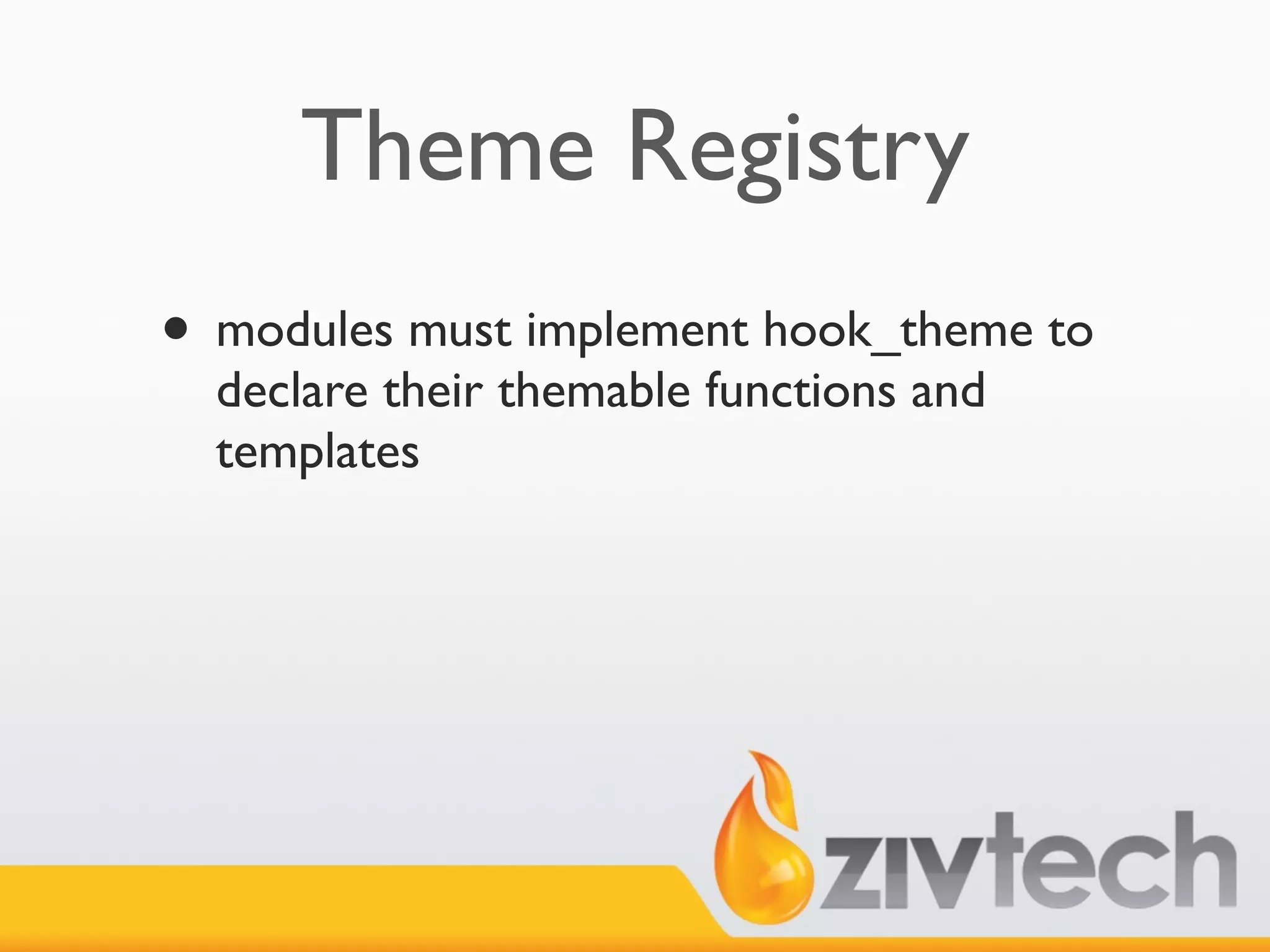 Theme Registry
• modules must implement hook_theme to
  declare their themable functions and
  templates
 