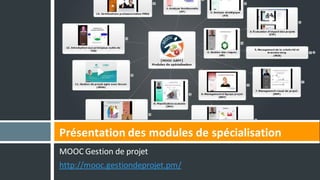 MOOC Gestion de projet
http://mooc.gestiondeprojet.pm/
Présentation des modules de spécialisation
 
