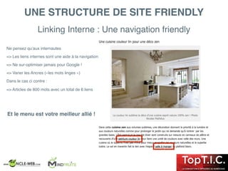 Linking Interne : Une navigation friendly
UNE STRUCTURE DE SITE FRIENDLY
Ne pensez qu’aux internautes
=> Les liens internes sont une aide à la navigation
=> Ne sur-optimiser jamais pour Google !
=> Varier les Ancres («les mots linges »)
Dans le cas ci contre :
=> Articles de 800 mots avec un total de 6 liens
Et le menu est votre meilleur allié !
 