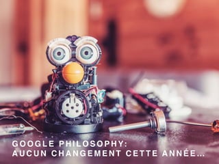 G O O G L E P H I L O S O P H Y:
A U C U N C H A N G E M E N T C E T T E A N N É E …
 
