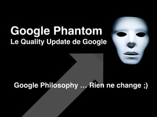 Google Phantom
Le Quality Update de Google
Google Philosophy … Rien ne change ;)
 