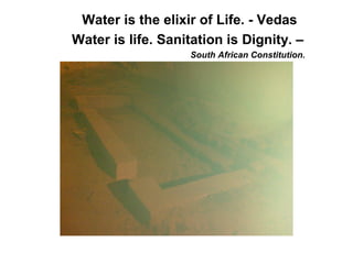 Water is the elixir of Life. - Vedas
Water is life. Sanitation is Dignity. –
South African Constitution.
 