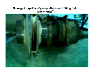 Damaged impeller of pump –Does retrofitting help
save energy?
 