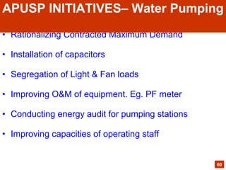 • Rationalizing Contracted Maximum Demand
• Installation of capacitors
• Segregation of Light & Fan loads
• Improving O&M of equipment. Eg. PF meter
• Conducting energy audit for pumping stations
• Improving capacities of operating staff
60
APUSP INITIATIVES– Water Pumping
 