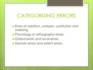 CATEGORIZING ERRORS
 Errorsof addition, omission, subtitution and
  ordering.
 Phonology or orthography errors.
 Global errors and local errors.
 Domain errors and extent errors.
 