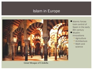  Islamic forces
took control of
Spain in the early
8th century
 Muslim
innovations
 Agriculture
 Architecture
 Math and
science
Islam in Europe
Great Mosque of Córdoba
 