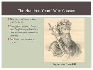 The Hundred Years’ War:
1337–1453
Struggles between French
and English royal families
over who would rule either
country
Conflicts over territory,
trade
The Hundred Years’ War: Causes
English ruler Edward III
 