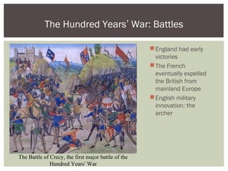 England had early
victories
The French
eventually expelled
the British from
mainland Europe
English military
innovation: the
archer
The Hundred Years’ War: Battles
The Battle of Crecy, the first major battle of the
Hundred Years’ War
 