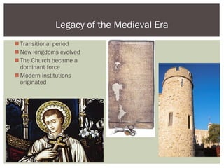 Transitional period
New kingdoms evolved
The Church became a
dominant force
Modern institutions
originated
Legacy of the Medieval Era
 