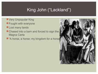 King John (“Lackland”)
Very Unpopular King
Fought with everyone
Lost many lands
Chased into a barn and forced to sign the
Magna Carta
“A horse, a horse; my kingdom for a horse!”
 