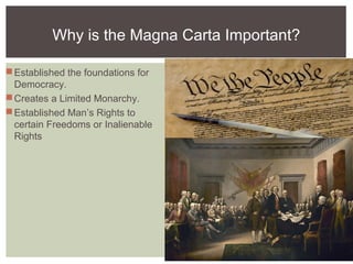 Why is the Magna Carta Important?
Established the foundations for
Democracy.
Creates a Limited Monarchy.
Established Man’s Rights to
certain Freedoms or Inalienable
Rights
 