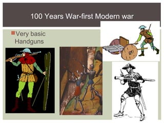 100 Years War-first Modern war
Very basic
Handguns
 