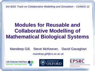 3rd IEEE Track on Collaborative Modelling and Simulation – CoMetS 12




   Modules for Reusable and
   Collaborative Modelling of
Mathematical Biological Systems

   Mandeep Gill, Steve McKeever, David Gavaghan
                      mandeep.gill@cs.ox.ac.uk
 