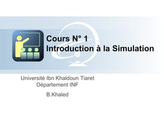 Université Ibn Khaldoun Tiaret
Département INF
B.Khaled
Cours N° 1
Introduction à la Simulation
 