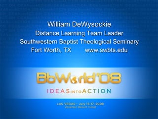 William DeWysockie Distance Learning Team Leader Southwestern Baptist Theological Seminary Fort Worth, TX  www.swbts.edu 