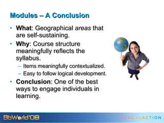 Modules – A Conclusion What : Geographical  areas  that are self-sustaining. Why : Course structure meaningfully reflects the syllabus. Items meaningfully contextualized. Easy to follow logical development. Conclusion : One of the best ways to engage individuals in learning. 