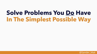 @Sander_Mak
Solve Problems You Do Have
In The Simplest Possible Way
 