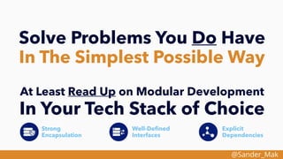@Sander_Mak
Solve Problems You Do Have
In The Simplest Possible Way
At Least Read Up on Modular Development
In Your Tech Stack of Choice
Explicit
Dependencies
Strong
Encapsulation
Well-Deﬁned
Interfaces
 