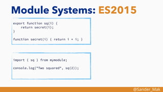 @Sander_Mak
Module Systems: ES2015
export function sq(i) {
return secret(i);
}
function secret(i) { return i * i; }
import { sq } from mymodule;
console.log("Two squared", sq(2));
 