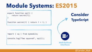 @Sander_Mak
Module Systems: ES2015
export function sq(i) {
return secret(i);
}
function secret(i) { return i * i; }
Well-Deﬁned
Interfaces
import { sq } from mymodule;
console.log("Two squared", sq(2));
Consider
TypeScript
 