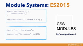 @Sander_Mak
Module Systems: ES2015
export function sq(i) {
return secret(i);
}
function secret(i) { return i * i; }
import { sq } from mymodule;
console.log("Two squared", sq(2)); (let's not go there...)
 