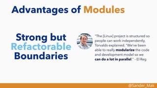 @Sander_Mak
Advantages of Modules
Strong but
Refactorable
Boundaries
"The [Linux] project is structured so
people can work independently,
Torvalds explained. "We've been
able to really modularize the code
and development model so we
can do a lot in parallel." - El Reg
 