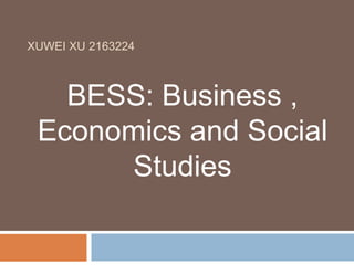XUWEI XU 2163224
BESS: Business ,
Economics and Social
Studies
 